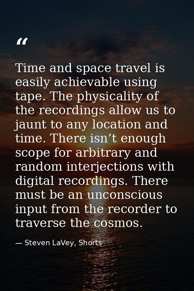 Time and space travel is easily achievable using tape. The physicality of the recordings allow us to jaunt to any locati — Steven LaVey, Shorts