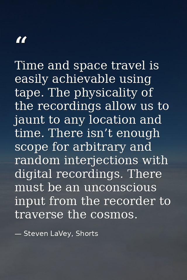 Time and space travel is easily achievable using tape. The physicality of the recordings allow us to jaunt to any locati — Steven LaVey, Shorts