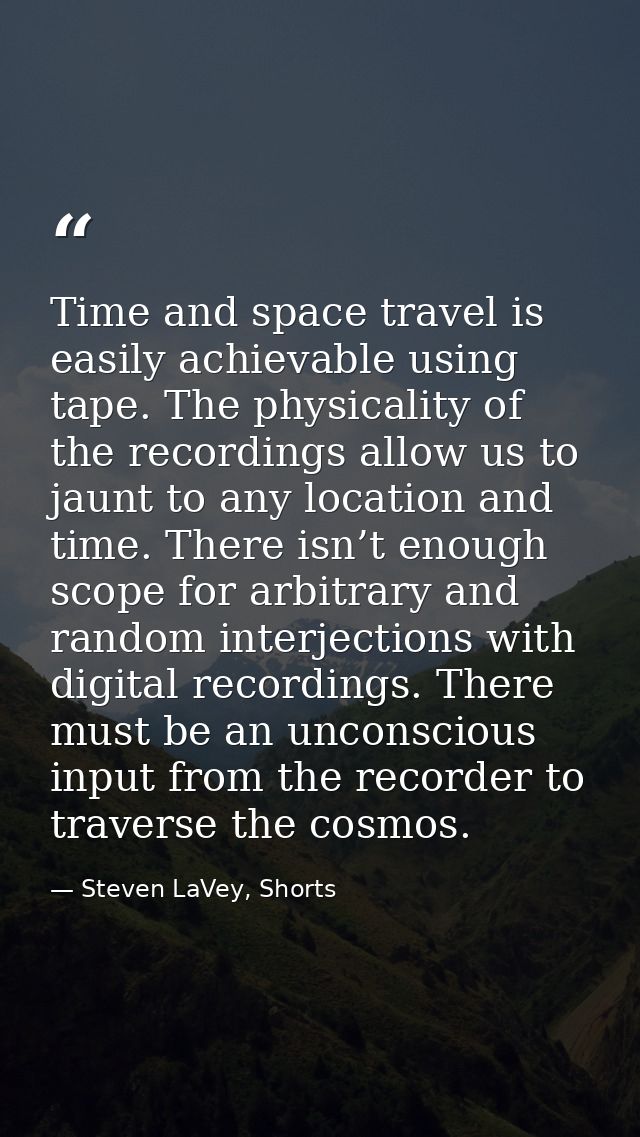 Time and space travel is easily achievable using tape. The physicality of the recordings allow us to jaunt to any locati — Steven LaVey, Shorts