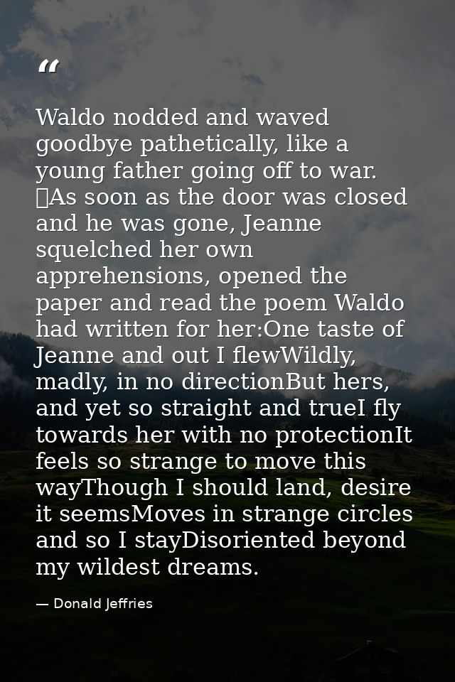 Waldo nodded and waved goodbye pathetically, like a young father going off to war. 	As soon as the door was closed and h — Donald Jeffries