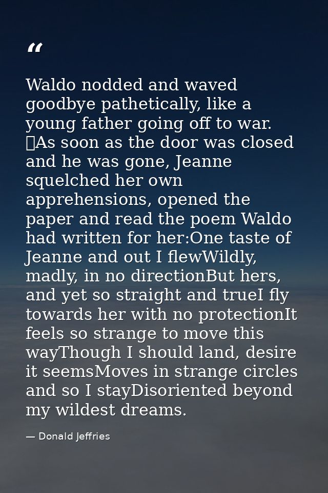 Waldo nodded and waved goodbye pathetically, like a young father going off to war. 	As soon as the door was closed and h — Donald Jeffries