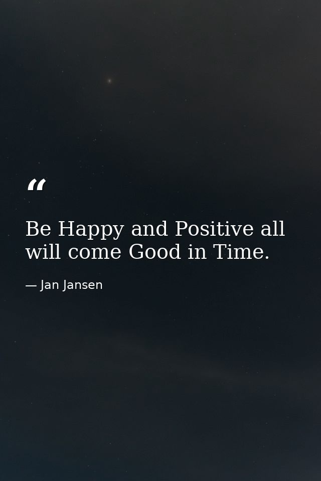 Be Happy and Positive all will come Good in Time. — Jan Jansen