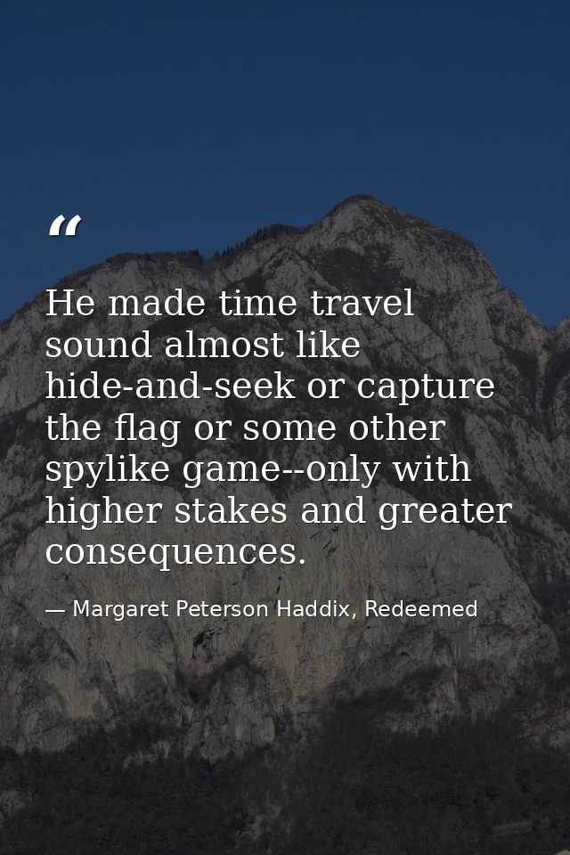 He made time travel sound almost like hide-and-seek or capture the flag or some other spylike game--only with higher sta — Margaret Peterson Haddix, Redeemed