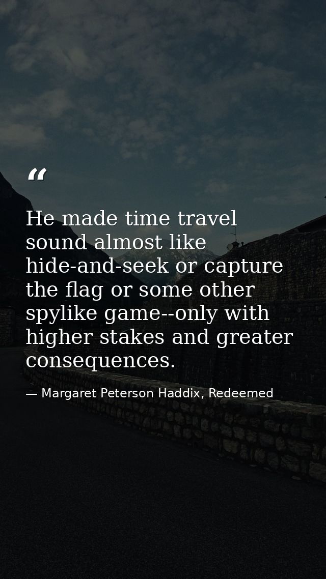 He made time travel sound almost like hide-and-seek or capture the flag or some other spylike game--only with higher sta — Margaret Peterson Haddix, Redeemed