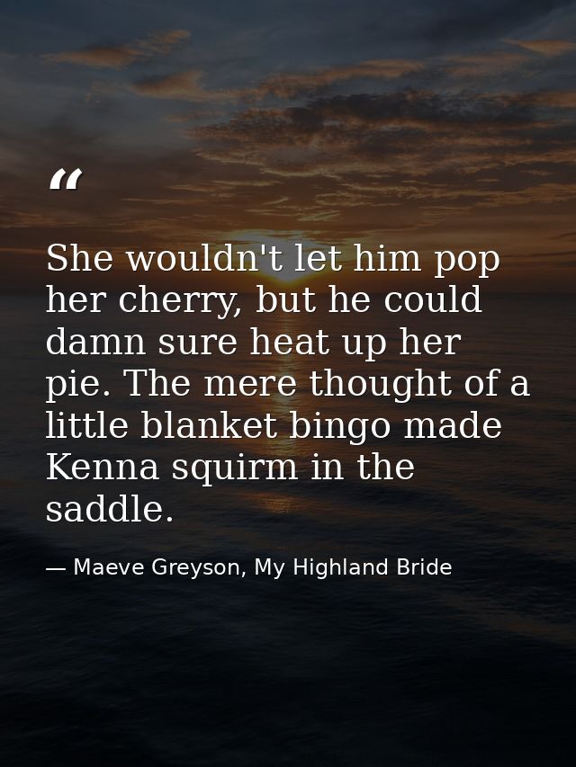 She wouldn't let him pop her cherry, but he could damn sure heat up her pie. The mere thought of a little blanket bingo  — Maeve Greyson, My Highland Bride