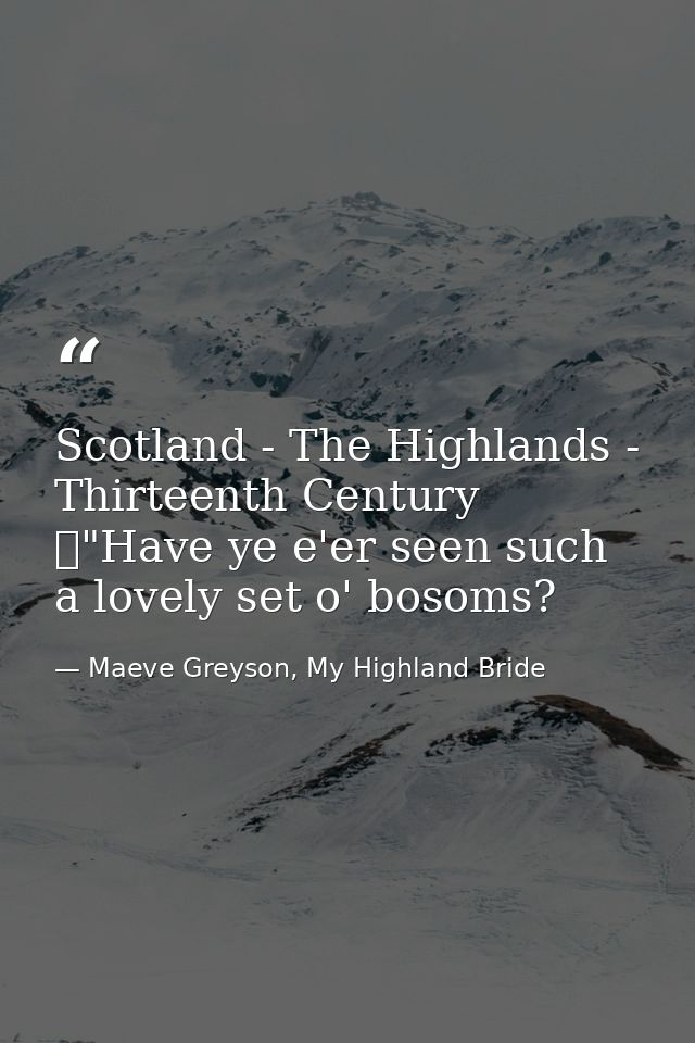 Scotland - The Highlands - Thirteenth Century 	"Have ye e'er seen such a lovely set o' bosoms? — Maeve Greyson, My Highland Bride