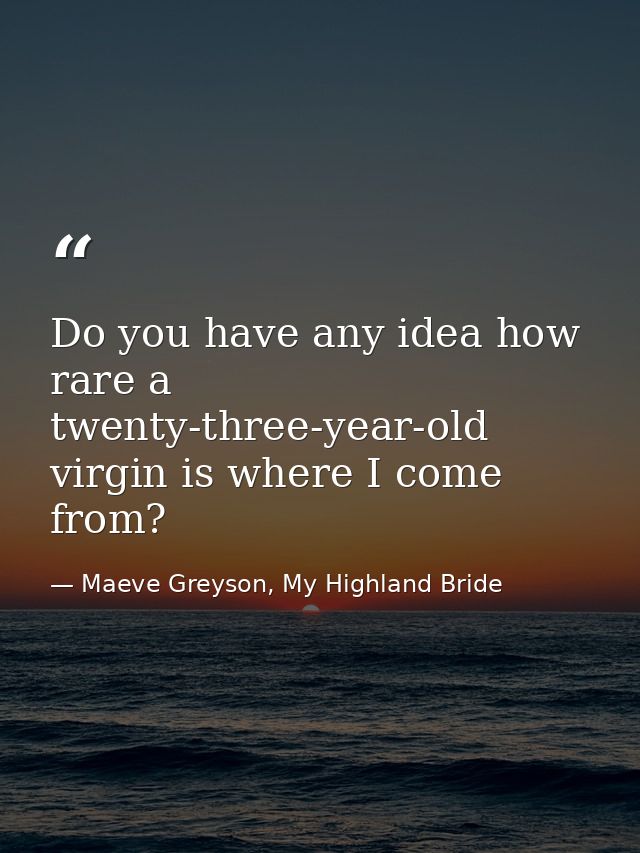 Do you have any idea how rare a twenty-three-year-old virgin is where I come from? — Maeve Greyson, My Highland Bride