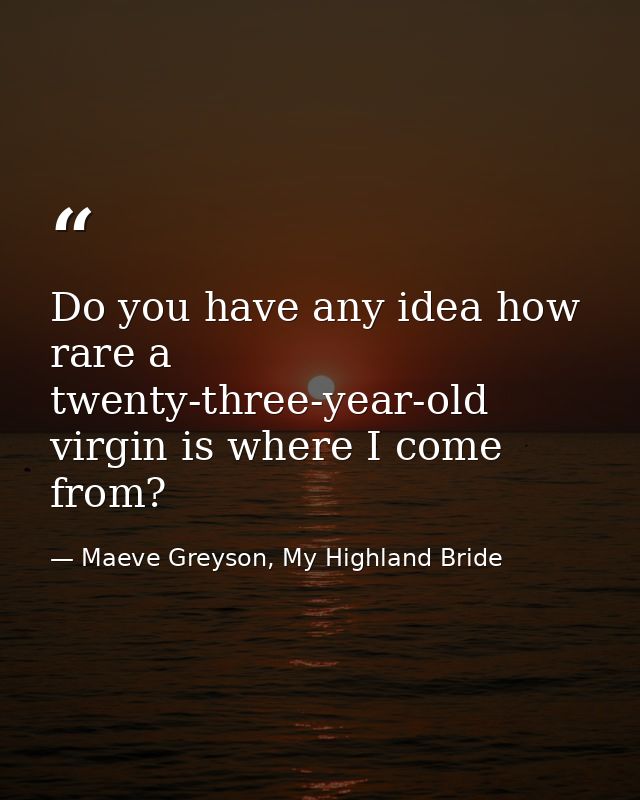 Do you have any idea how rare a twenty-three-year-old virgin is where I come from? — Maeve Greyson, My Highland Bride