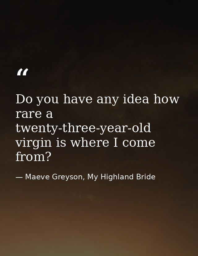 Do you have any idea how rare a twenty-three-year-old virgin is where I come from? — Maeve Greyson, My Highland Bride