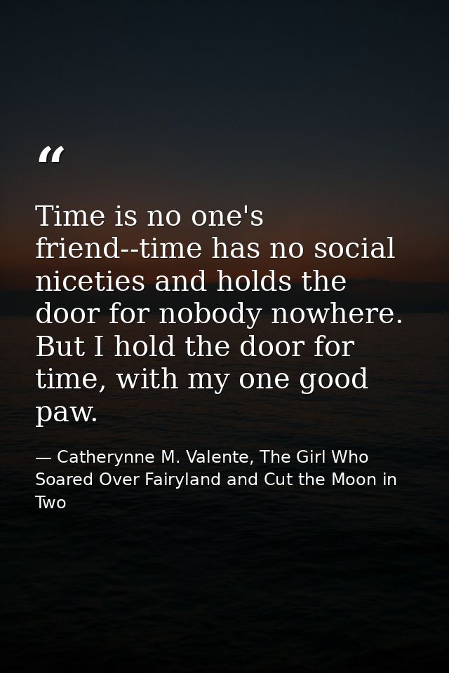 Time is no one's friend--time has no social niceties and holds the door for nobody nowhere. But I hold the door for time — Catherynne M. Valente, The Girl Who Soared Over Fairyland and Cut the Moon in Two