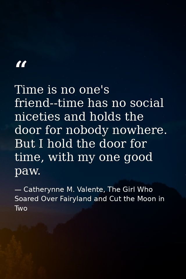 Time is no one's friend--time has no social niceties and holds the door for nobody nowhere. But I hold the door for time — Catherynne M. Valente, The Girl Who Soared Over Fairyland and Cut the Moon in Two