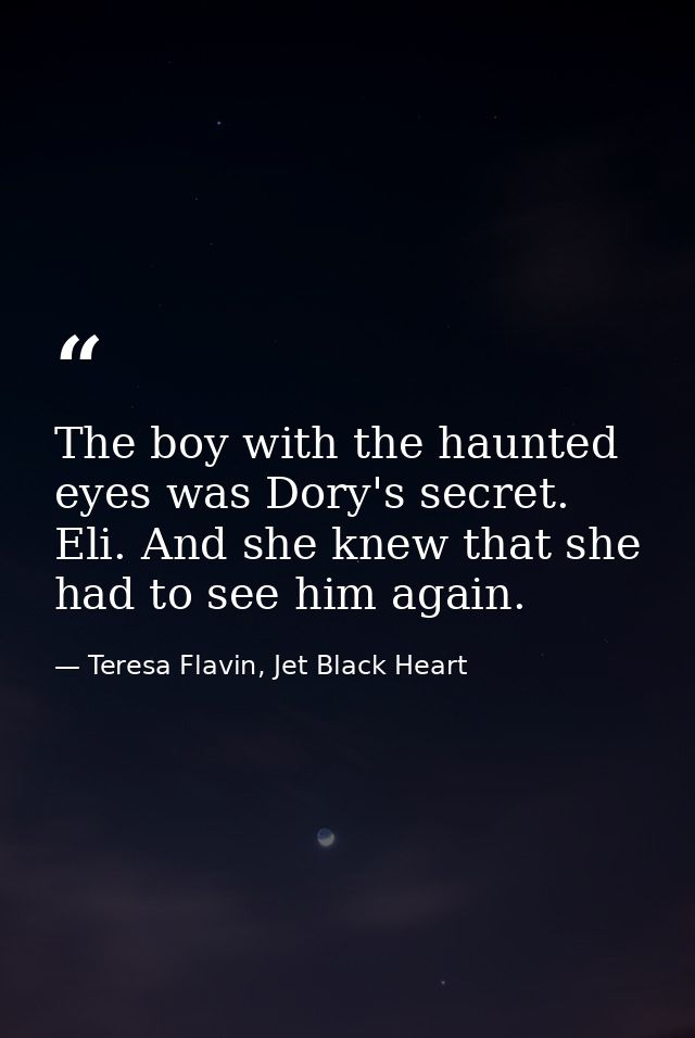 The boy with the haunted eyes was Dory's secret. Eli. And she knew that she had to see him again. — Teresa Flavin, Jet Black Heart