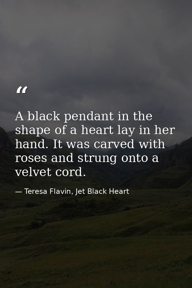A black pendant in the shape of a heart lay in her hand. It was carved with roses and strung onto a velvet cord. — Teresa Flavin, Jet Black Heart