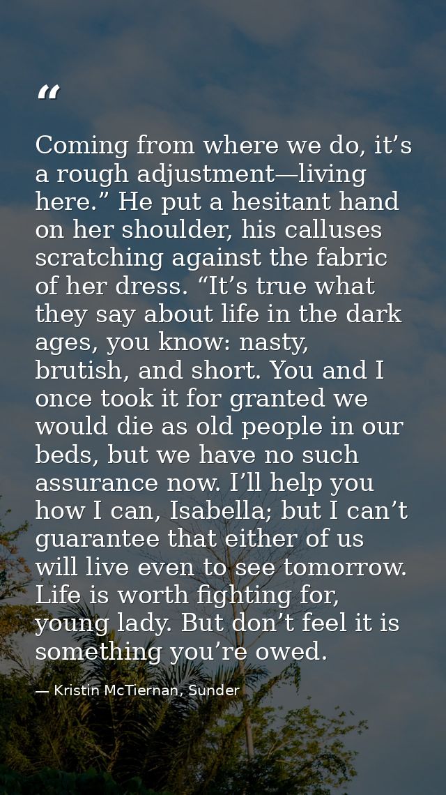 Coming from where we do, it’s a rough adjustment—living here.” He put a hesitant hand on her shoulder, his calluses scra — Kristin McTiernan, Sunder