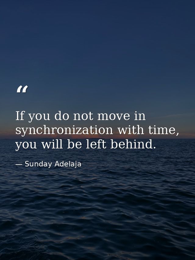If you do not move in synchronization with time, you will be left behind. — Sunday Adelaja