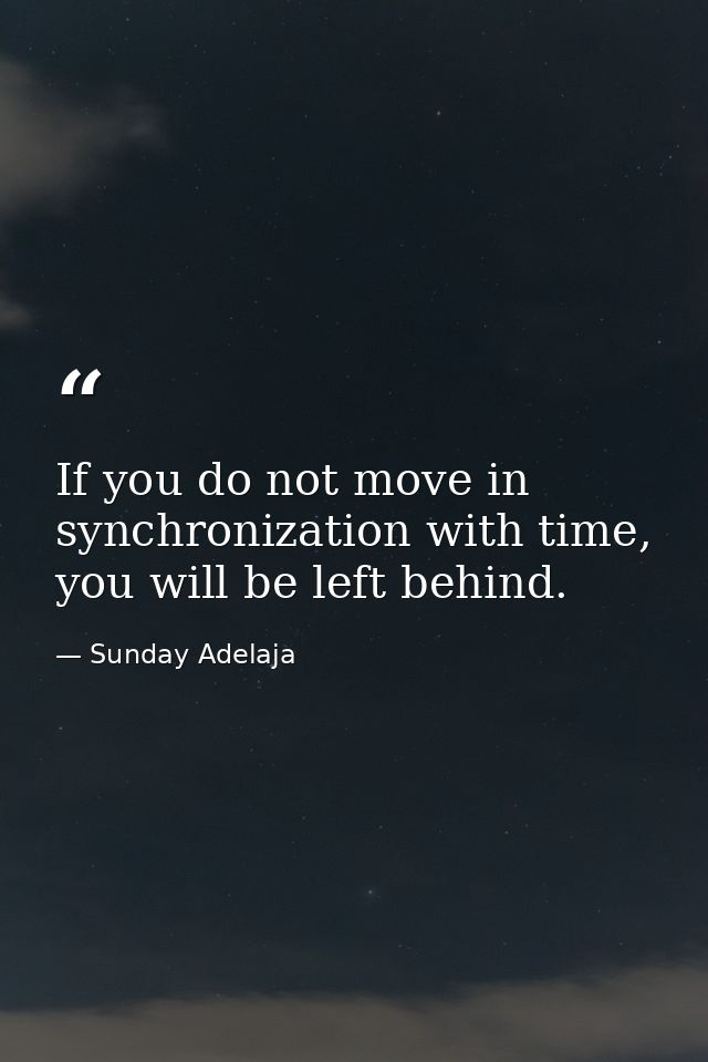 If you do not move in synchronization with time, you will be left behind. — Sunday Adelaja