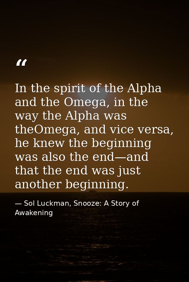 In the spirit of the Alpha and the Omega, in the way the Alpha was theOmega, and vice versa, he knew the beginning was a — Sol Luckman, Snooze: A Story of Awakening