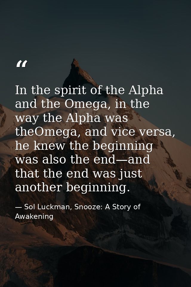 In the spirit of the Alpha and the Omega, in the way the Alpha was theOmega, and vice versa, he knew the beginning was a — Sol Luckman, Snooze: A Story of Awakening