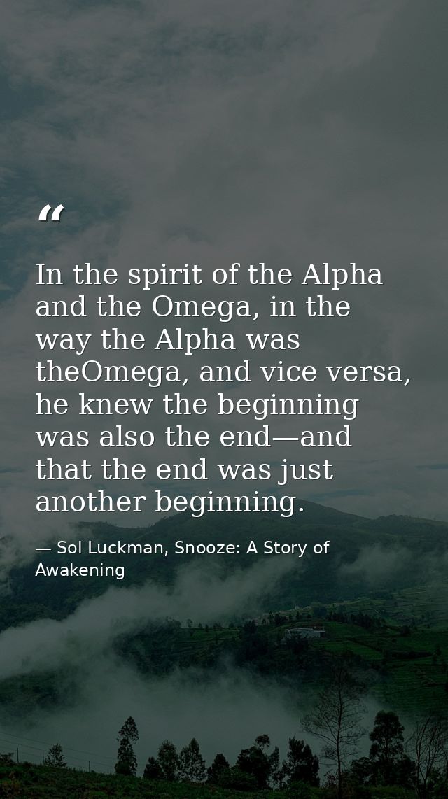 In the spirit of the Alpha and the Omega, in the way the Alpha was theOmega, and vice versa, he knew the beginning was a — Sol Luckman, Snooze: A Story of Awakening