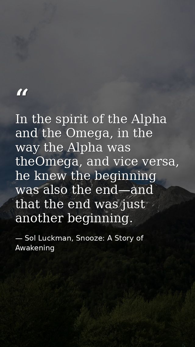 In the spirit of the Alpha and the Omega, in the way the Alpha was theOmega, and vice versa, he knew the beginning was a — Sol Luckman, Snooze: A Story of Awakening