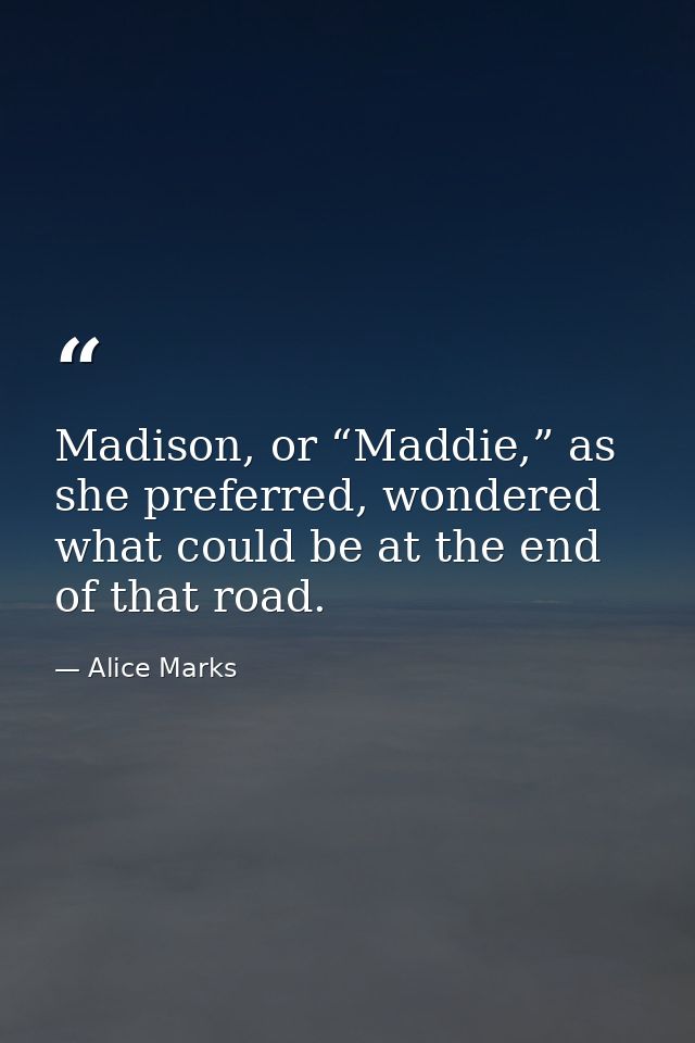 Madison, or “Maddie,” as she preferred, wondered what could be at the end of that road. — Alice Marks