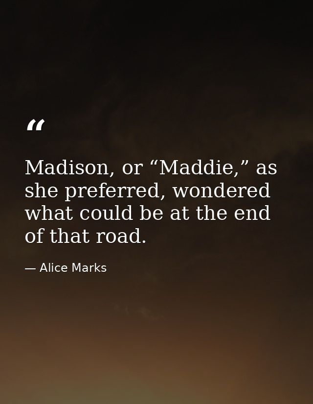 Madison, or “Maddie,” as she preferred, wondered what could be at the end of that road. — Alice Marks