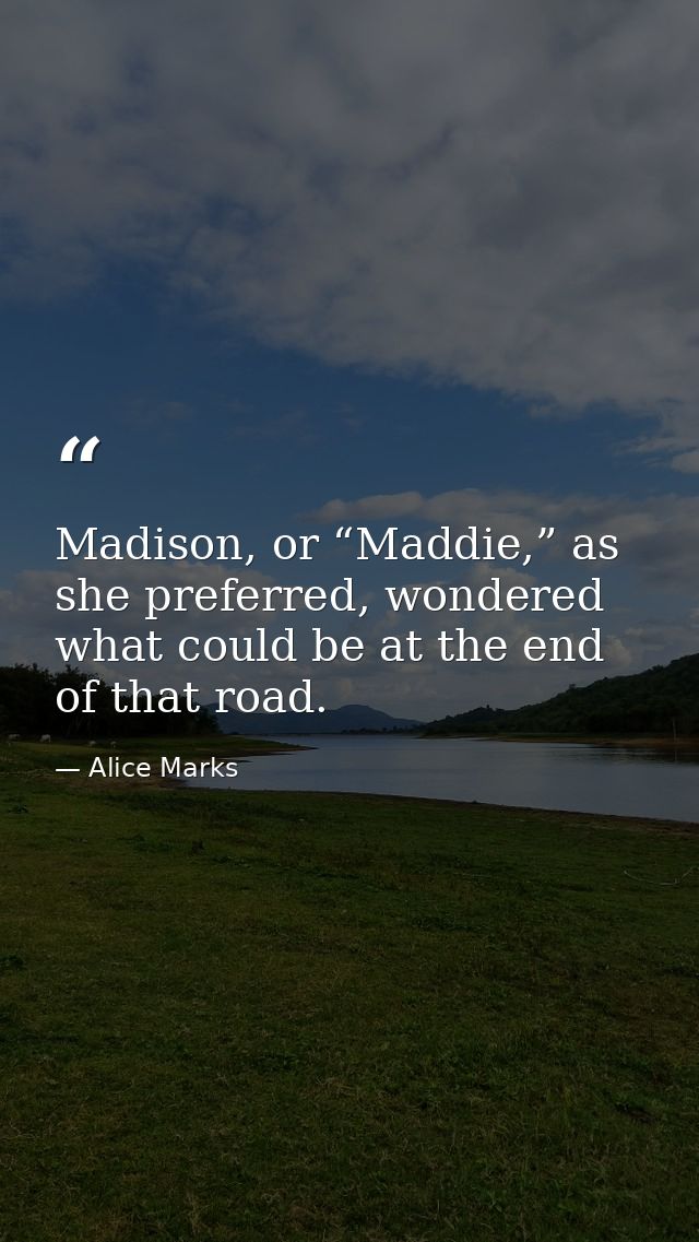 Madison, or “Maddie,” as she preferred, wondered what could be at the end of that road. — Alice Marks