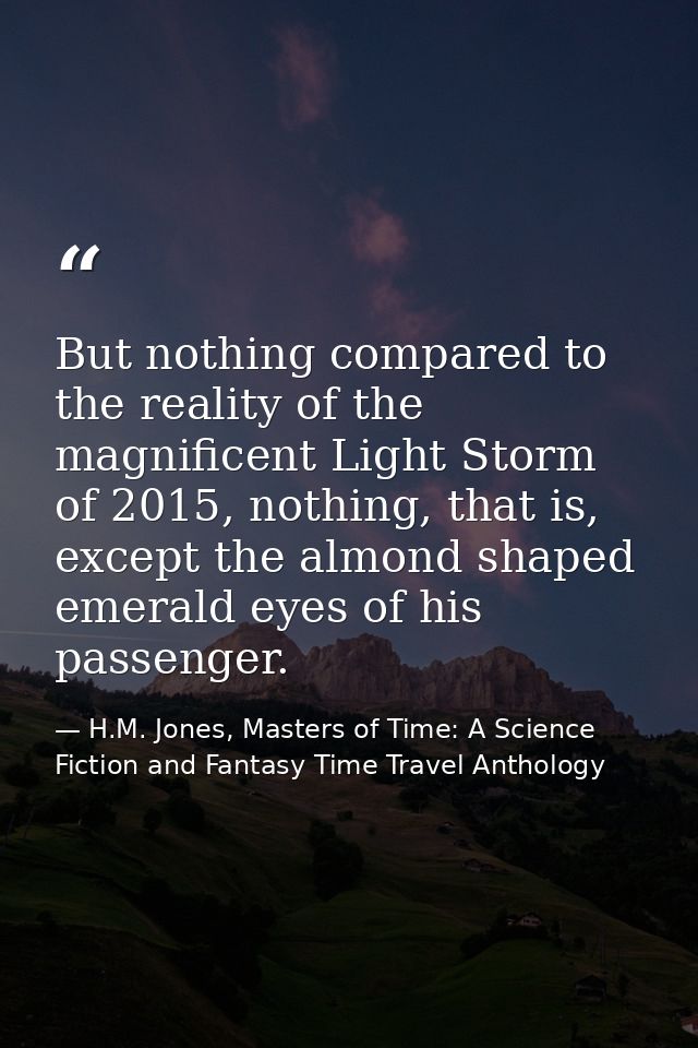 But nothing compared to the reality of the magnificent Light Storm of 2015, nothing, that is, except the almond shaped e — H.M. Jones, Masters of Time: A Science Fiction and Fantasy Time Travel Anthology