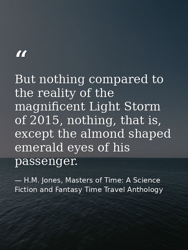 But nothing compared to the reality of the magnificent Light Storm of 2015, nothing, that is, except the almond shaped e — H.M. Jones, Masters of Time: A Science Fiction and Fantasy Time Travel Anthology