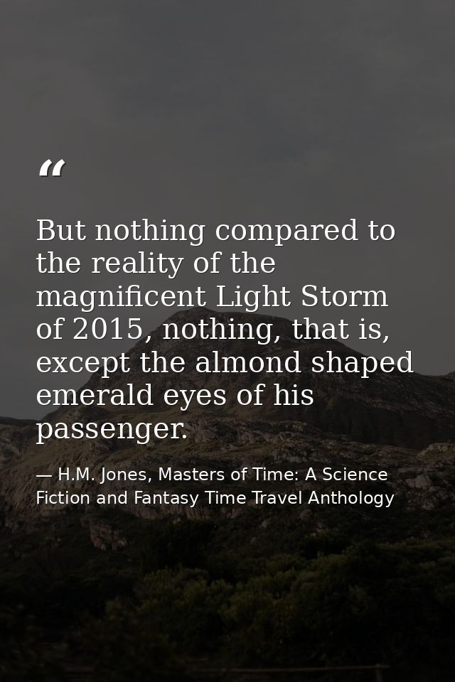 But nothing compared to the reality of the magnificent Light Storm of 2015, nothing, that is, except the almond shaped e — H.M. Jones, Masters of Time: A Science Fiction and Fantasy Time Travel Anthology