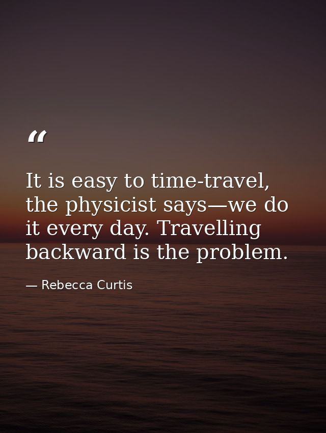 It is easy to time-travel, the physicist says—we do it every day. Travelling backward is the problem. — Rebecca Curtis