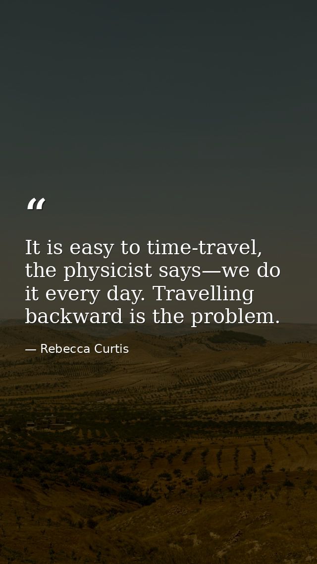 It is easy to time-travel, the physicist says—we do it every day. Travelling backward is the problem. — Rebecca Curtis