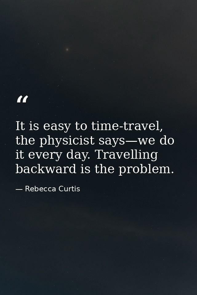 It is easy to time-travel, the physicist says—we do it every day. Travelling backward is the problem. — Rebecca Curtis