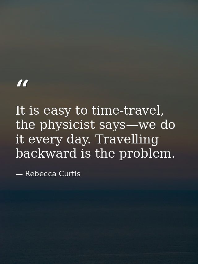 It is easy to time-travel, the physicist says—we do it every day. Travelling backward is the problem. — Rebecca Curtis