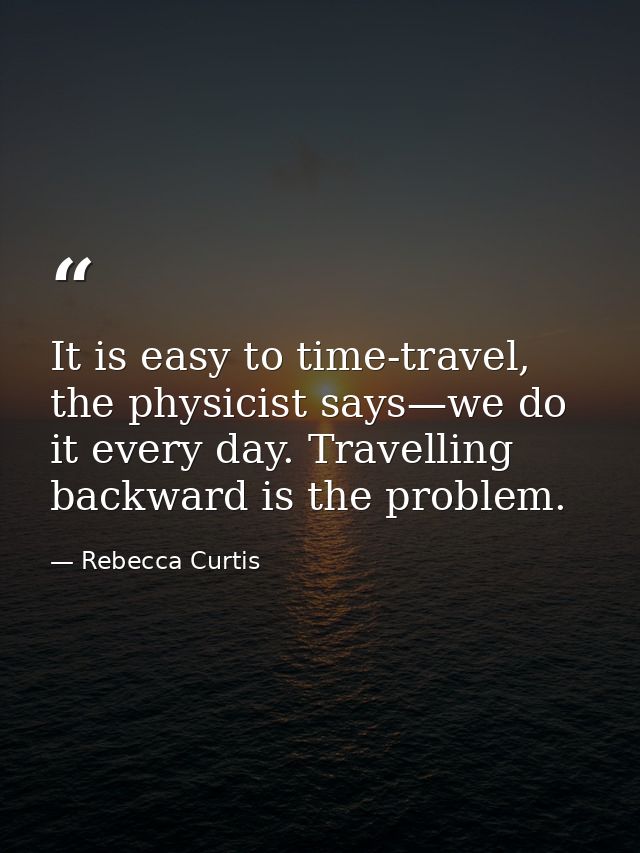It is easy to time-travel, the physicist says—we do it every day. Travelling backward is the problem. — Rebecca Curtis