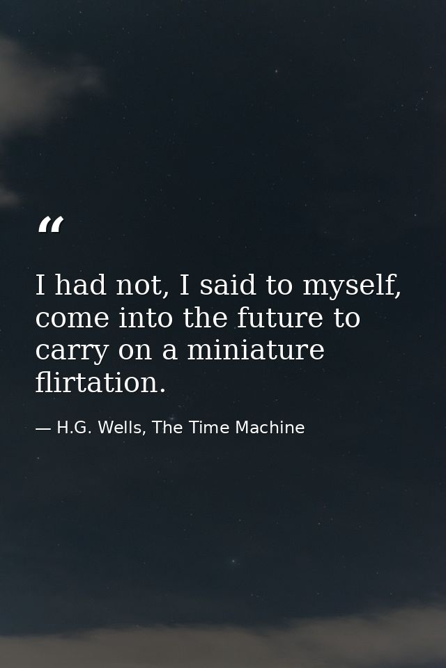 I had not, I said to myself, come into the future to carry on a miniature flirtation. — H.G. Wells, The Time Machine