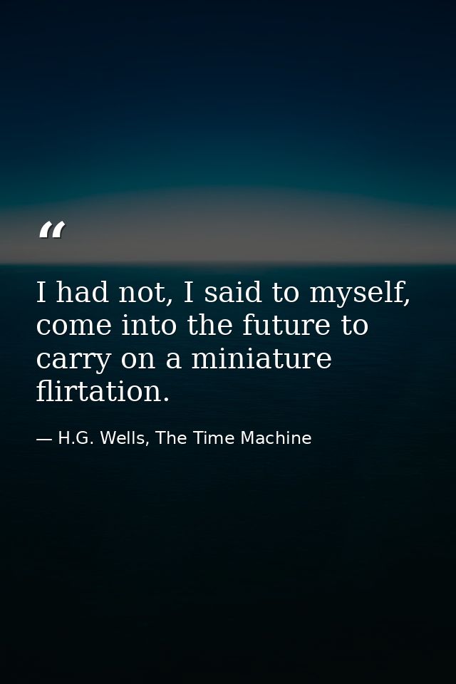 I had not, I said to myself, come into the future to carry on a miniature flirtation. — H.G. Wells, The Time Machine