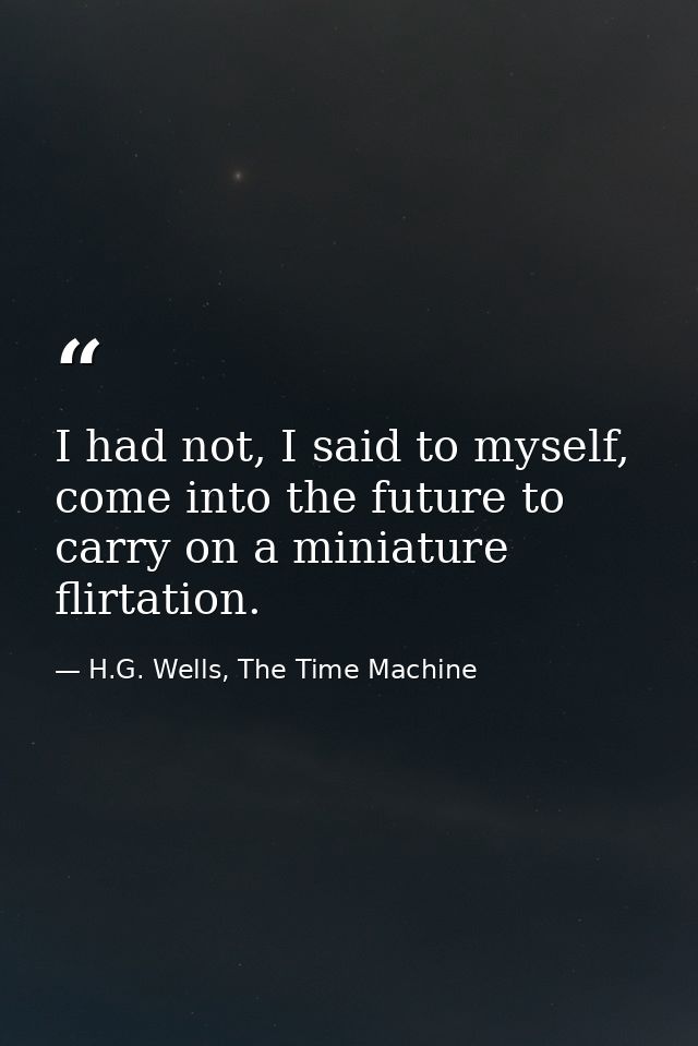I had not, I said to myself, come into the future to carry on a miniature flirtation. — H.G. Wells, The Time Machine