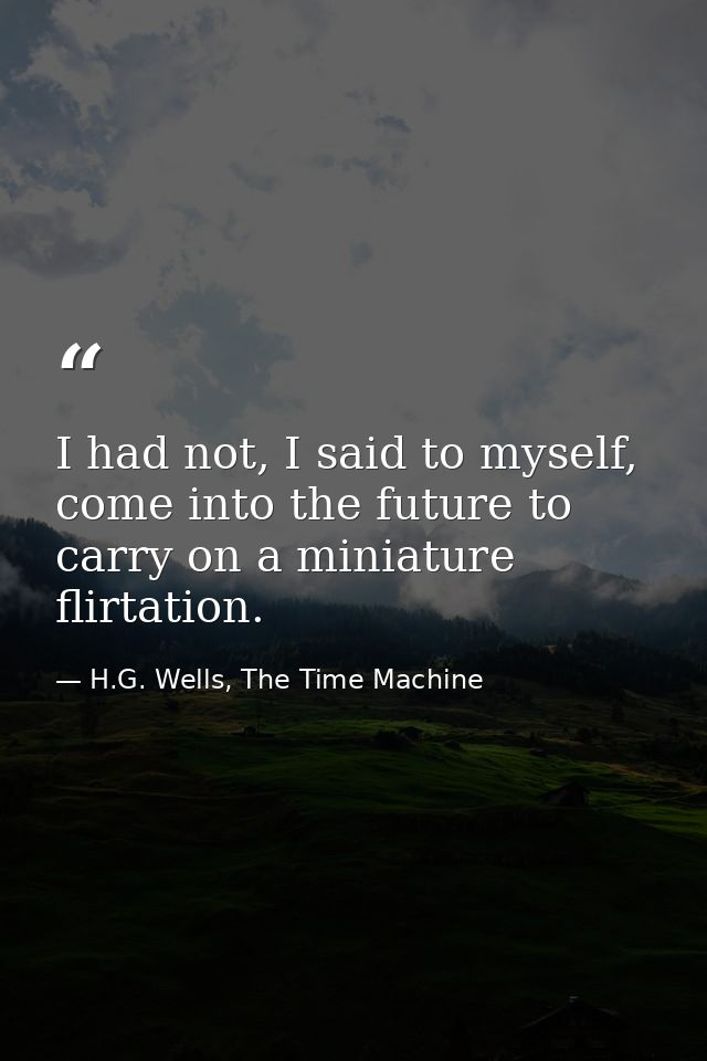 I had not, I said to myself, come into the future to carry on a miniature flirtation. — H.G. Wells, The Time Machine