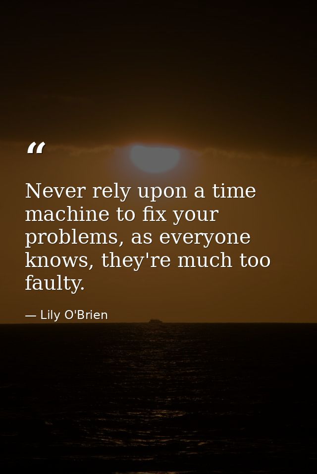 Never rely upon a time machine to fix your problems, as everyone knows, they're much too faulty. — Lily O'Brien