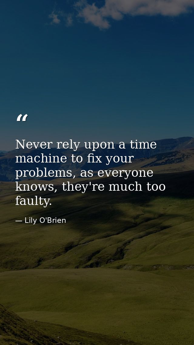Never rely upon a time machine to fix your problems, as everyone knows, they're much too faulty. — Lily O'Brien