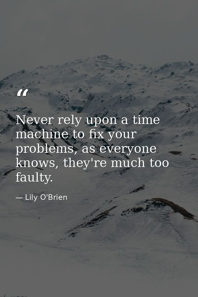 Never rely upon a time machine to fix your problems, as everyone knows, they're much too faulty. — Lily O'Brien