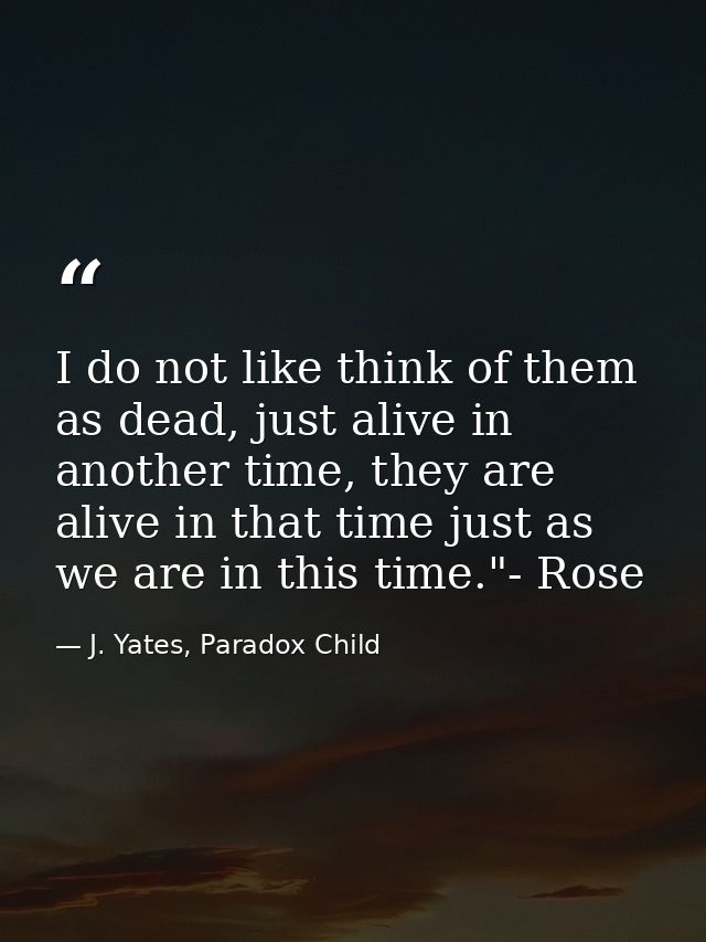 I do not like think of them as dead, just alive in another time, they are alive in that time just as we are in this time — J. Yates, Paradox Child