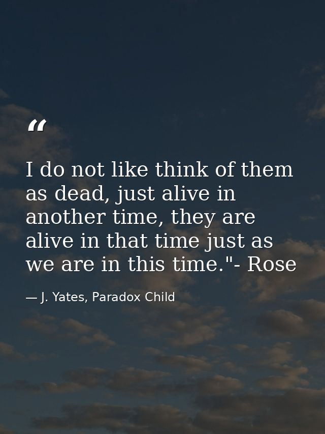 I do not like think of them as dead, just alive in another time, they are alive in that time just as we are in this time — J. Yates, Paradox Child