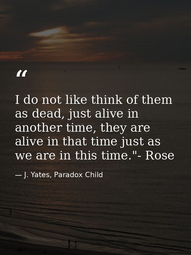 I do not like think of them as dead, just alive in another time, they are alive in that time just as we are in this time — J. Yates, Paradox Child