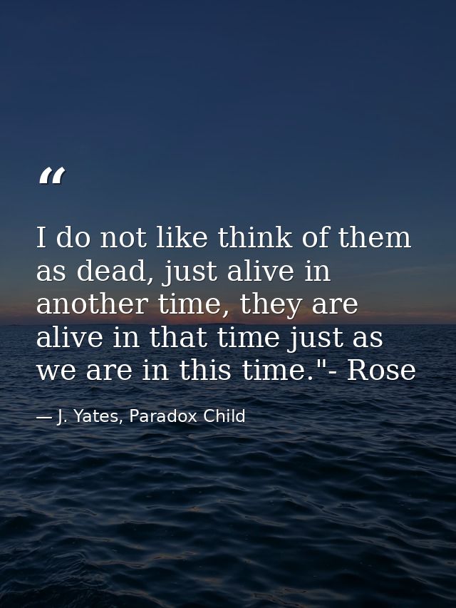 I do not like think of them as dead, just alive in another time, they are alive in that time just as we are in this time — J. Yates, Paradox Child