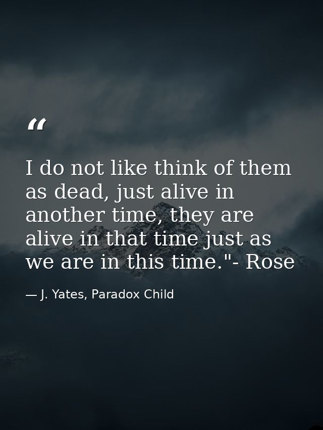 I do not like think of them as dead, just alive in another time, they are alive in that time just as we are in this time — J. Yates, Paradox Child