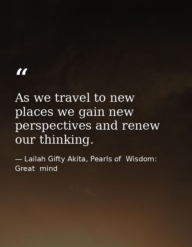 As we travel to new places we gain new perspectives and renew our thinking. — Lailah Gifty Akita, Pearls of  Wisdom: Great  mind