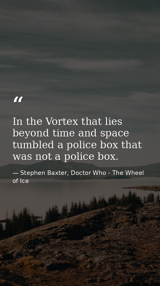 In the Vortex that lies beyond time and space tumbled a police box that was not a police box. — Stephen Baxter, Doctor Who - The Wheel of Ice