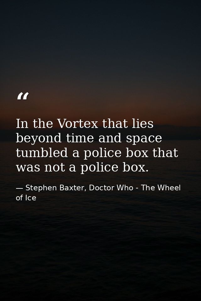 In the Vortex that lies beyond time and space tumbled a police box that was not a police box. — Stephen Baxter, Doctor Who - The Wheel of Ice